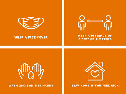 Wear a face cover, keep a distance of 6 feet or 2 meters, wash and sanitize hands, stay home if you feel sick